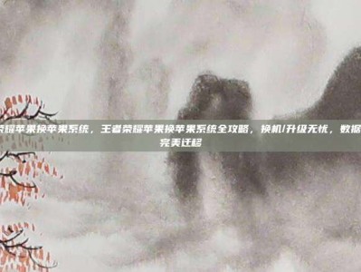 王者荣耀苹果换苹果系统，王者荣耀苹果换苹果系统全攻略，换机/升级无忧，数据+设置完美迁移