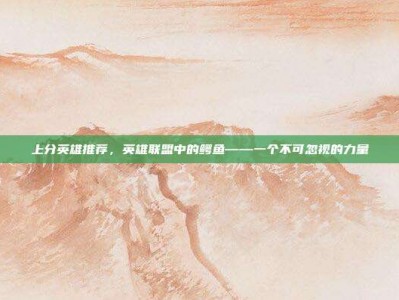 上分英雄推荐，英雄联盟中的鳄鱼——一个不可忽视的力量