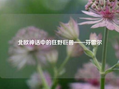 北欧神话中的狂野巨兽——芬雷尔