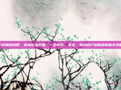 产后腹部减肥，告别松垮肚腩，一份科学、安全、有效的产后腹部恢复全攻略