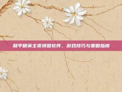 和平精英主页拼图软件，游戏技巧与策略指南