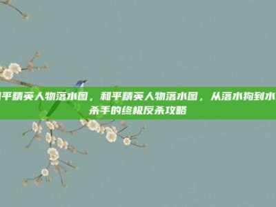 和平精英人物落水图，和平精英人物落水图，从落水狗到水下杀手的终极反杀攻略