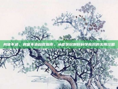 身体不适，身体不适自救指南，从症状识别到科学应对的实用攻略