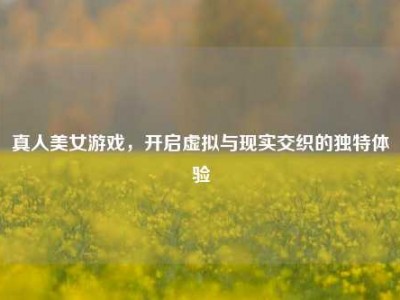 真人美女游戏，开启虚拟与现实交织的独特体验