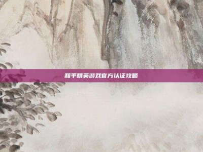 和平精英游戏官方认证攻略