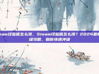 steam经验值怎么涨，Steam经验值怎么涨？2024最新升级攻略，助你快速冲级