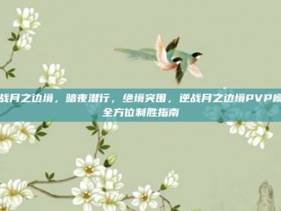 逆战月之边境，暗夜潜行，绝境突围，逆战月之边境PVP模式全方位制胜指南
