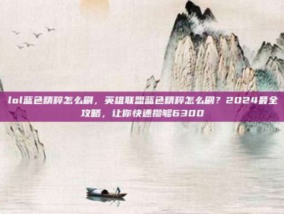 lol蓝色精粹怎么刷，英雄联盟蓝色精粹怎么刷？2024最全攻略，让你快速攒够6300