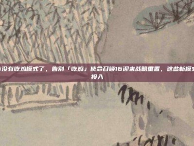 COD16没有吃鸡模式了，告别「吃鸡」使命召唤16迎来战略重置，这些新模式更值得投入