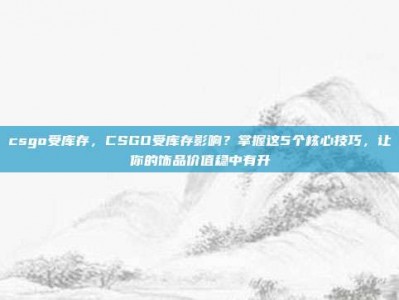csgo受库存，CSGO受库存影响？掌握这5个核心技巧，让你的饰品价值稳中有升