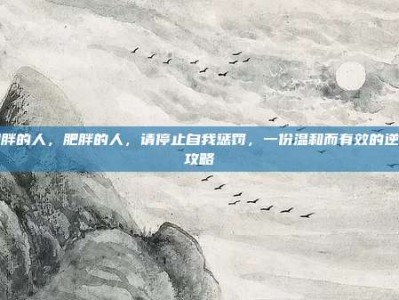 肥胖的人，肥胖的人，请停止自我惩罚，一份温和而有效的逆袭攻略