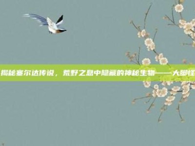 揭秘塞尔达传说，荒野之息中隐藏的神秘生物——大脚怪