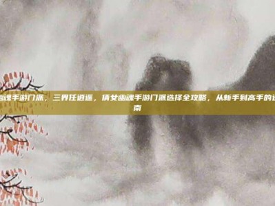 倩女幽魂手游门派，三界任逍遥，倩女幽魂手游门派选择全攻略，从新手到高手的进阶指南