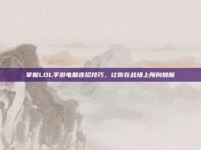 掌握LOL手游电脑连招技巧，让你在战场上所向披靡