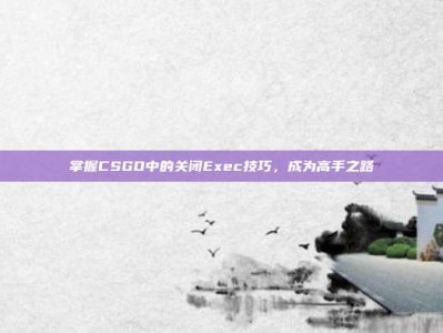 掌握CSGO中的关闭Exec技巧，成为高手之路