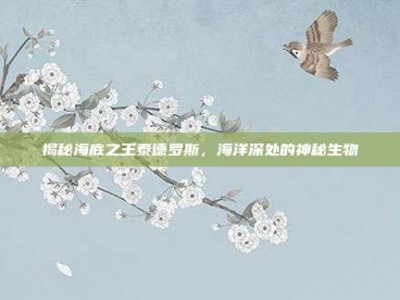 揭秘海底之王泰德罗斯，海洋深处的神秘生物