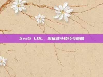 5vs5 LOL，终极战斗技巧与策略