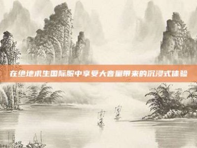 在绝地求生国际服中享受大音量带来的沉浸式体验