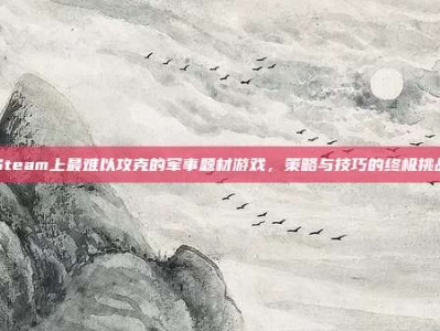 Steam上最难以攻克的军事题材游戏，策略与技巧的终极挑战