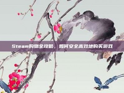 Steam购物全攻略，如何安全高效地购买游戏