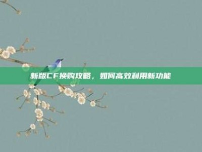 新版CF换购攻略，如何高效利用新功能