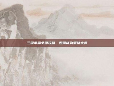 三国争霸全图攻略，如何成为策略大师
