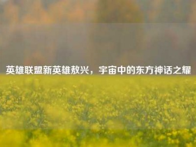 英雄联盟新英雄敖兴，宇宙中的东方神话之耀