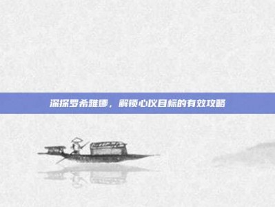 深探罗希雅娜，解锁心仪目标的有效攻略