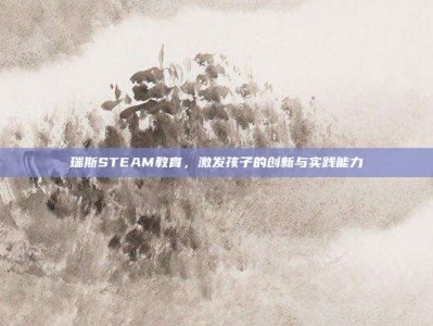 瑞斯STEAM教育，激发孩子的创新与实践能力