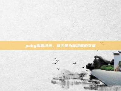 pubg烟雾闪光，以下是为你准备的文章