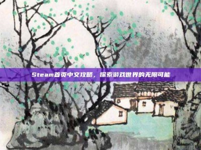 Steam首页中文攻略，探索游戏世界的无限可能
