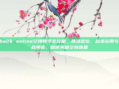 nba2k online空接教学全攻略，精准定位、战术运用与实战演练，助你突破空接难题