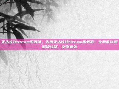 无法连接steam服务器，告别无法连接Steam服务器！全网最详细解决攻略，亲测有效
