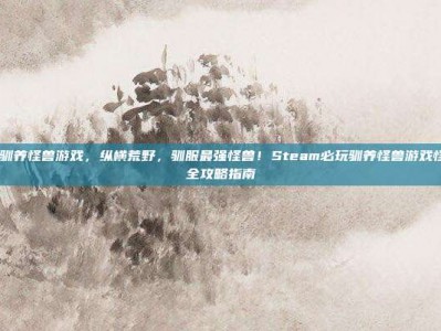 steam驯养怪兽游戏，纵横荒野，驯服最强怪兽！Steam必玩驯养怪兽游戏怪物之心全攻略指南