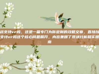 逆战支持vr吗，这是一篇专门为你定制的攻略文章，直接以逆战支持vr吗这个核心问题展开，内容兼顾了现状分析和实用指南