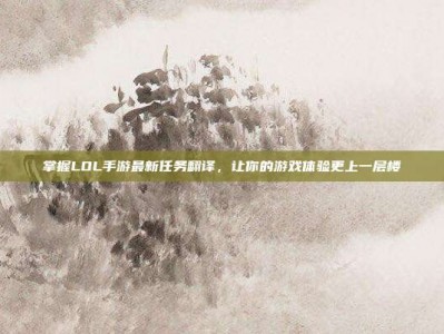 掌握LOL手游最新任务翻译，让你的游戏体验更上一层楼