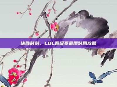 决胜时刻，LOL晋级赛最后对局攻略