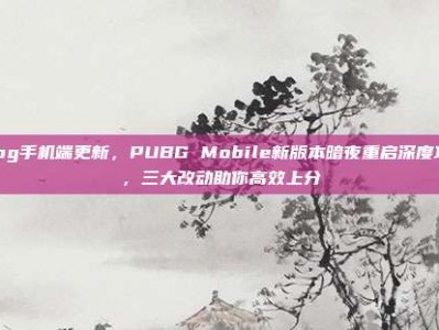 pubg手机端更新，PUBG Mobile新版本暗夜重启深度攻略，三大改动助你高效上分