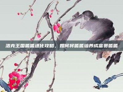 洛克王国呱呱进化攻略，如何将呱呱培养成富贵呱呱