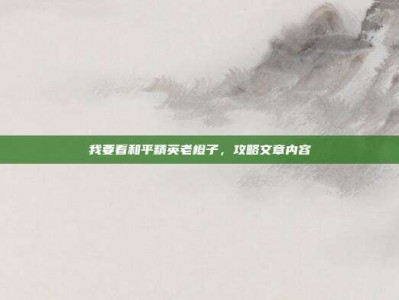 我要看和平精英老橙子，攻略文章内容