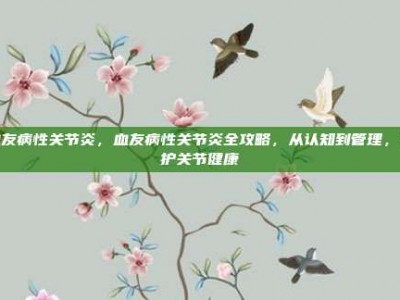 血友病性关节炎，血友病性关节炎全攻略，从认知到管理，守护关节健康