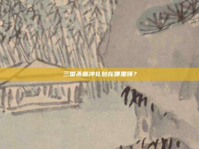 三国杀首冲礼包在哪里领？