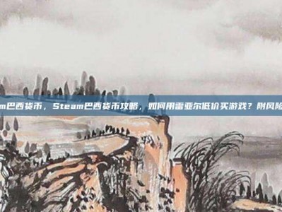steam巴西货币，Steam巴西货币攻略，如何用雷亚尔低价买游戏？附风险提示）
