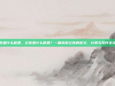 公告是什么意思，公告是什么意思？一篇搞定公告的定义、分类与写作全攻略