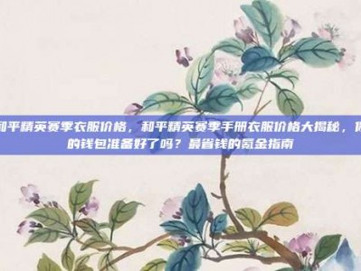 和平精英赛季衣服价格，和平精英赛季手册衣服价格大揭秘，你的钱包准备好了吗？最省钱的氪金指南