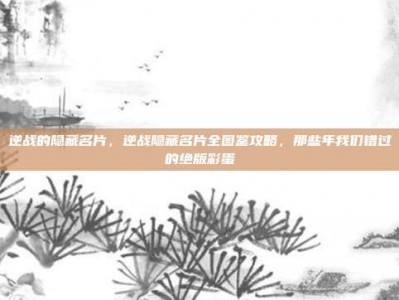 逆战的隐藏名片，逆战隐藏名片全图鉴攻略，那些年我们错过的绝版彩蛋