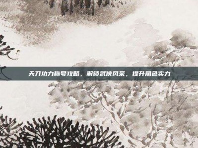 天刀功力称号攻略，解锁武侠风采，提升角色实力