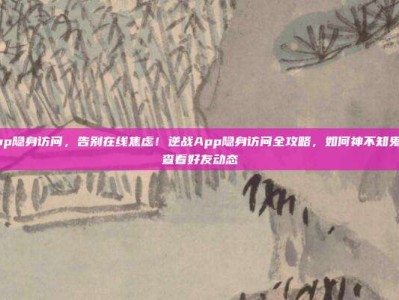 逆战app隐身访问，告别在线焦虑！逆战App隐身访问全攻略，如何神不知鬼不觉地查看好友动态