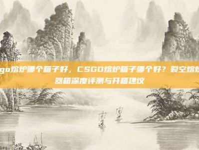 csgo熔炉哪个箱子好，CSGO熔炉箱子哪个好？裂空熔炉武器箱深度评测与开箱建议
