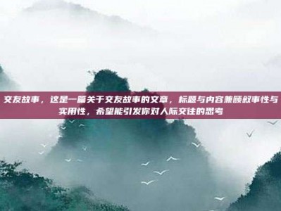 交友故事，这是一篇关于交友故事的文章，标题与内容兼顾叙事性与实用性，希望能引发你对人际交往的思考
